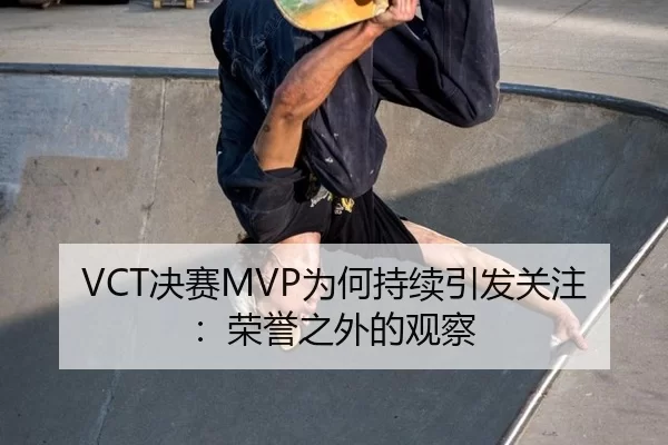 VCT决赛MVP为何持续引发关注：荣誉之外的观察