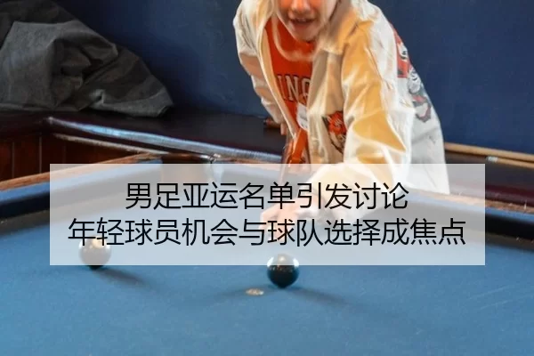 男足亚运名单引发讨论 年轻球员机会与球队选择成焦点