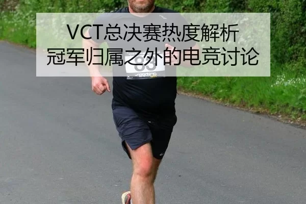 VCT总决赛热度解析 冠军归属之外的电竞讨论